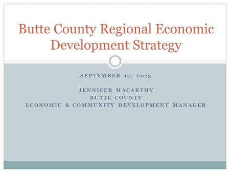 SEPTEMBER 10, 2013 JENNIFER MACARTHY BUTTE COUNTY ECONOMIC & COMMUNITY DEVELOPMENT MANAGER Butte County Regional Economic Development Strategy.