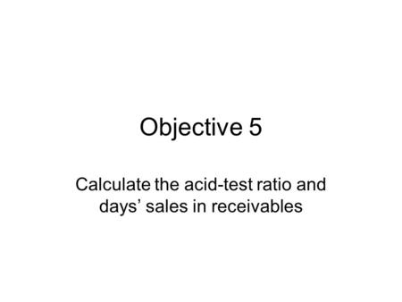 Objective 5 Calculate the acid-test ratio and days’ sales in receivables.