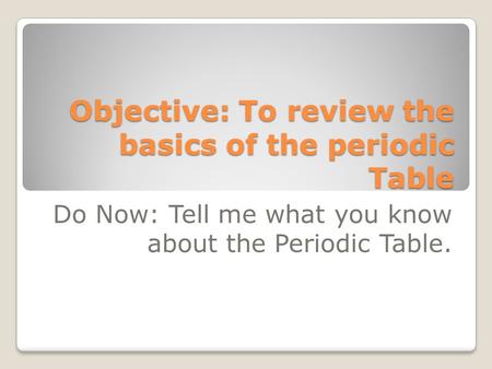 Objective: To review the basics of the periodic Table Do Now: Tell me what you know about the Periodic Table.