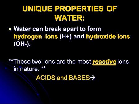 UNIQUE PROPERTIES OF WATER: Water can break apart to form hydrogen ions (H+) and hydroxide ions (OH-). Water can break apart to form hydrogen ions (H+)