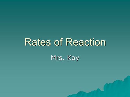 Rates of Reaction Mrs. Kay. Rate of reaction  The time it takes for a reaction to take place.  The time needed for a certain amount of reactants to.