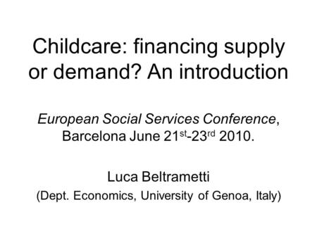 Childcare: financing supply or demand? An introduction European Social Services Conference, Barcelona June 21 st -23 rd 2010. Luca Beltrametti (Dept. Economics,