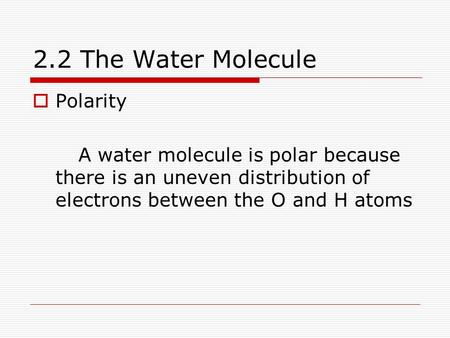 2.2 The Water Molecule  Polarity A water molecule is polar because there is an uneven distribution of electrons between the O and H atoms.
