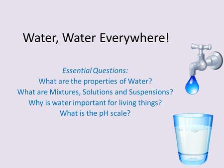 Water, Water Everywhere! Essential Questions: What are the properties of Water? What are Mixtures, Solutions and Suspensions? Why is water important for.