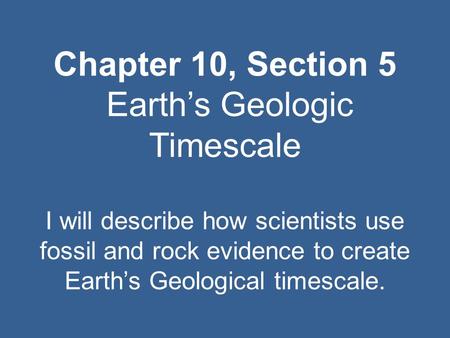 Chapter 10, Section 5 Earth’s Geologic Timescale I will describe how scientists use fossil and rock evidence to create Earth’s Geological timescale.