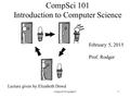 CompSci 101 Introduction to Computer Science February 5, 2015 Prof. Rodger Lecture given by Elizabeth Dowd compsci101 spring151.