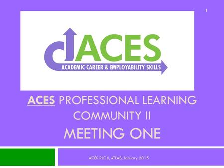 ACES PROFESSIONAL LEARNING COMMUNITY II MEETING ONE 1 ACES PLC II, ATLAS, January 2015.