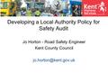 Developing a Local Authority Policy for Safety Audit Jo Horton - Road Safety Engineer Kent County Council