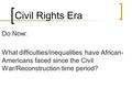 Civil Rights Era Do Now: What difficulties/inequalities have African- Americans faced since the Civil War/Reconstruction time period?