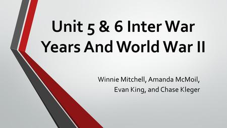 Unit 5 & 6 Inter War Years And World War II Winnie Mitchell, Amanda McMoil, Evan King, and Chase Kleger.