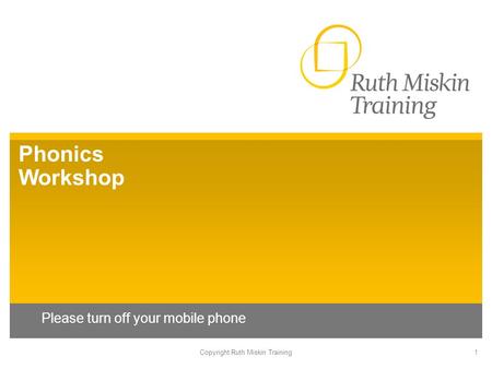 Phonics Workshop Please turn off your mobile phone Copyright Ruth Miskin Training1.