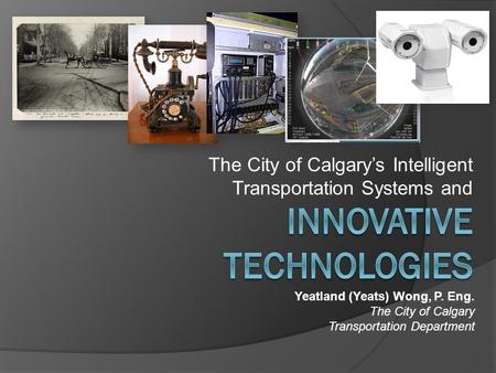 The City of Calgary’s Intelligent Transportation Systems and Yeatland (Yeats) Wong, P. Eng. The City of Calgary Transportation Department.