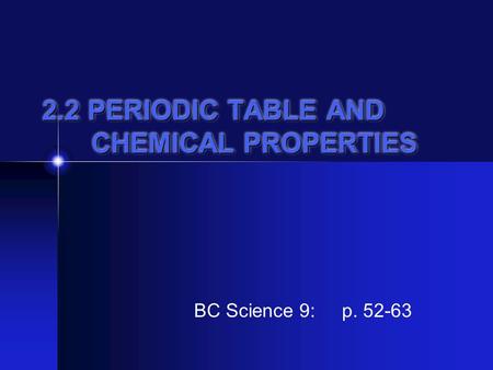 2.2 PERIODIC TABLE AND CHEMICAL PROPERTIES BC Science 9: p. 52-63.