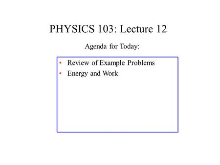 PHYSICS 103: Lecture 12 Review of Example Problems Energy and Work Agenda for Today: