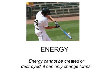 ENERGY Energy cannot be created or destroyed, it can only change forms.