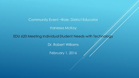 Community Event ~Role: District Educator Vanessa McKoy EDU 620 Meeting Individual Student Needs with Technology Dr. Robert Williams February 1, 2016.