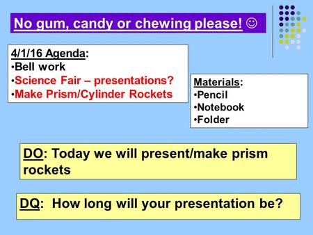 Materials: Pencil Notebook Folder 4/1/16 Agenda: Bell work Science Fair – presentations? Make Prism/Cylinder Rockets No gum, candy or chewing please! DO: