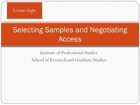 Institute of Professional Studies School of Research and Graduate Studies Selecting Samples and Negotiating Access Lecture Eight.