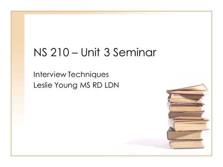 NS 210 – Unit 3 Seminar Interview Techniques Leslie Young MS RD LDN.