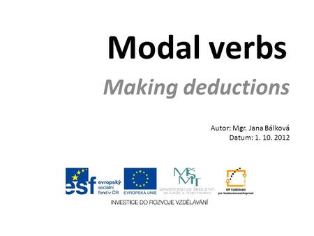 Modal verbs Making deductions Autor: Mgr. Jana Bálková Datum: 1. 10. 2012.