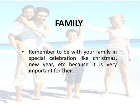 FAMILY Remember to be with your family in special celebration like christmas, new year, etc because it is very important for their.