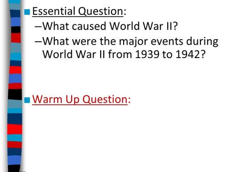 ■ Essential Question: – What caused World War II? – What were the major events during World War II from 1939 to 1942? ■ Warm Up Question: