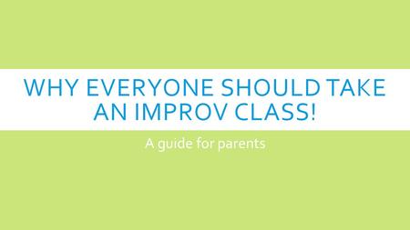 WHY EVERYONE SHOULD TAKE AN IMPROV CLASS! A guide for parents.