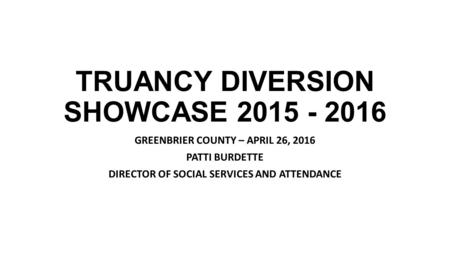 TRUANCY DIVERSION SHOWCASE 2015 - 2016 GREENBRIER COUNTY – APRIL 26, 2016 PATTI BURDETTE DIRECTOR OF SOCIAL SERVICES AND ATTENDANCE.