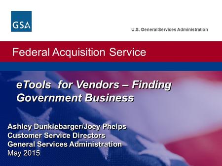 Federal Acquisition Service U.S. General Services Administration Ashley Dunklebarger/Joey Phelps Customer Service Directors General Services Administration.