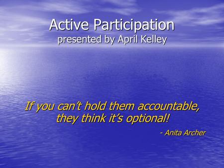 Active Participation presented by April Kelley If you can’t hold them accountable, they think it’s optional! - Anita Archer - Anita Archer.