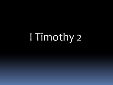 I Timothy 2. I Timothy 2: 1-15 Therefore I exhort first of all that supplications, prayers, intercessions, and giving of thanks be made for all men, 2.