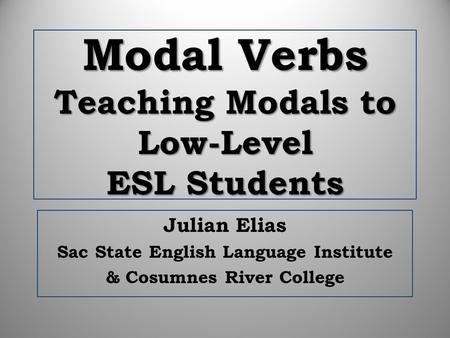 Modal Verbs Teaching Modals to Low-Level ESL Students Julian Elias Sac State English Language Institute & Cosumnes River College.