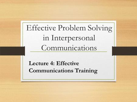 Effective Problem Solving in Interpersonal Communications Lecture 4: Effective Communications Training.