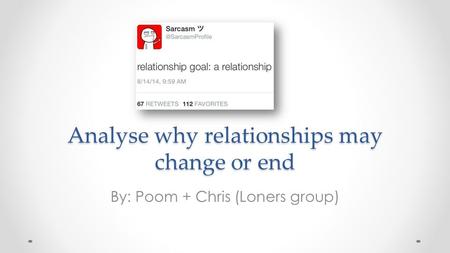 Analyse why relationships may change or end By: Poom + Chris (Loners group)