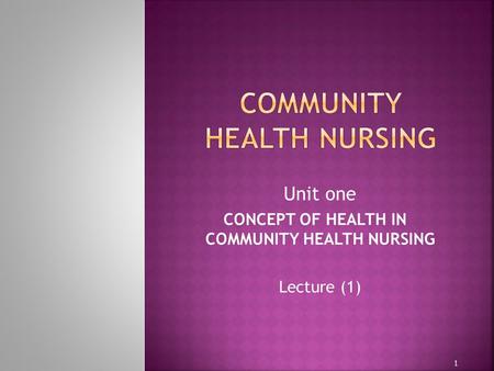 Unit one CONCEPT OF HEALTH IN COMMUNITY HEALTH NURSING Lecture (1) 1.