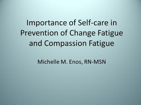 Importance of Self-care in Prevention of Change Fatigue and Compassion Fatigue Michelle M. Enos, RN-MSN.