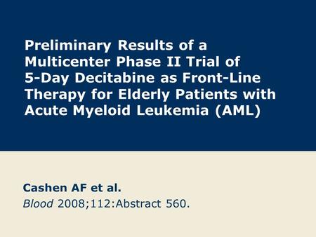Preliminary Results of a Multicenter Phase II Trial of 5-Day Decitabine as Front-Line Therapy for Elderly Patients with Acute Myeloid Leukemia (AML) Cashen.