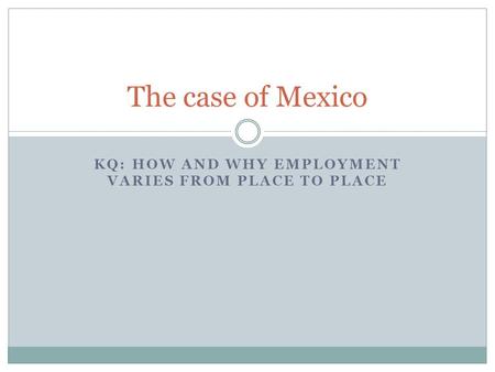 KQ: HOW AND WHY EMPLOYMENT VARIES FROM PLACE TO PLACE The case of Mexico.