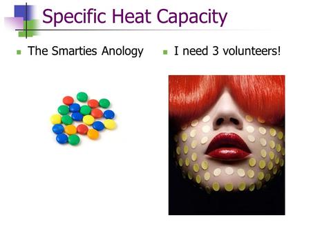 Specific Heat Capacity The Smarties Anology I need 3 volunteers!