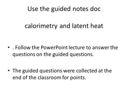 Use the guided notes doc calorimetry and latent heat. Follow the PowerPoint lecture to answer the questions on the guided questions. The guided questions.