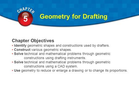 5.1 5 Geometry for Drafting Chapter Objectives Identify geometric shapes and constructions used by drafters. Construct various geometric shapes. Solve.