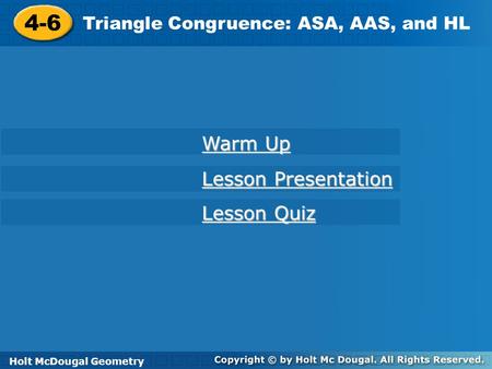 Holt McDougal Geometry 4-6 Triangle Congruence: ASA, AAS, and HL 4-6 Triangle Congruence: ASA, AAS, and HL Holt Geometry Warm Up Warm Up Lesson Presentation.