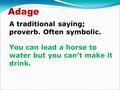 Adage A traditional saying; proverb. Often symbolic. You can lead a horse to water but you can’t make it drink.