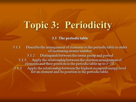 Topic 3: Periodicity 3.1 The periodic table 3.1.1 Describe the arrangement of elements in the periodic table in order of increasing atomic number 3.1.2.