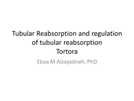 Tubular Reabsorption and regulation of tubular reabsorption Tortora Ebaa M Alzayadneh, PhD.
