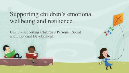 Supporting children’s emotional wellbeing and resilience. Unit 7 – supporting Children’s Personal, Social and Emotional Development.