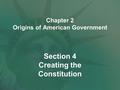 Chapter 2 Origins of American Government Section 4 Creating the Constitution.