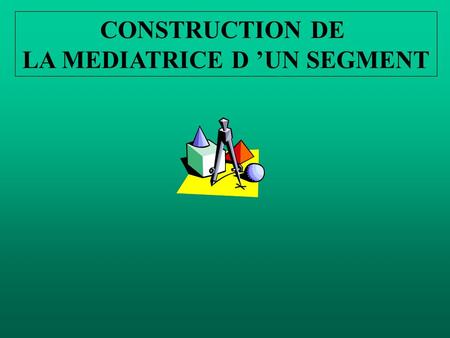 CONSTRUCTION DE LA MEDIATRICE D ’UN SEGMENT. CONSTRUCTION DE LA MEDIATRICE D ’UN SEGMENT A B.