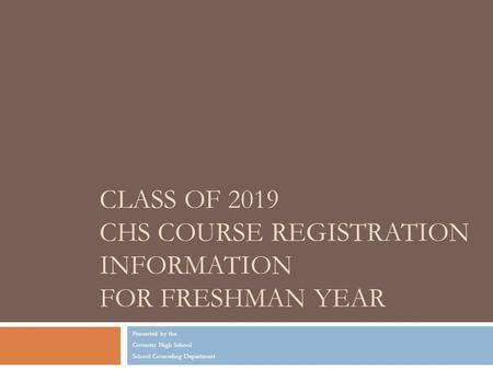 CLASS OF 2019 CHS COURSE REGISTRATION INFORMATION FOR FRESHMAN YEAR Presented by the Coventry High School School Counseling Department.