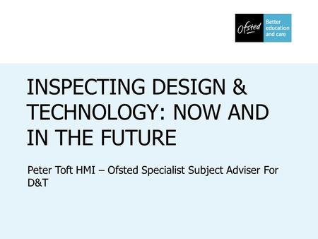 INSPECTING DESIGN & TECHNOLOGY: NOW AND IN THE FUTURE Peter Toft HMI – Ofsted Specialist Subject Adviser For D&T.